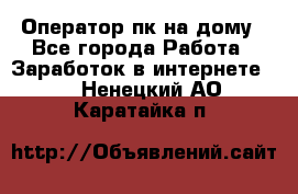 Оператор пк на дому - Все города Работа » Заработок в интернете   . Ненецкий АО,Каратайка п.